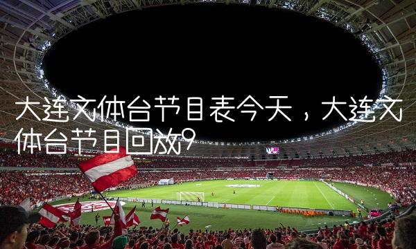 大连文体台节目表今天,大连文体台节目回放