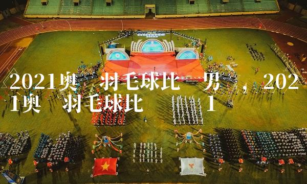 2021奥运羽毛球比赛男单,2021奥运羽毛球比赛时间