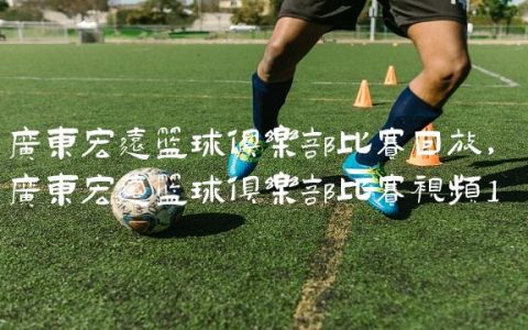广东宏远篮球俱乐部比赛回放,广东宏远篮球俱乐部比赛视频