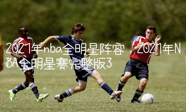 2021年nba全明星阵容,2021年NBA全明星赛完整版