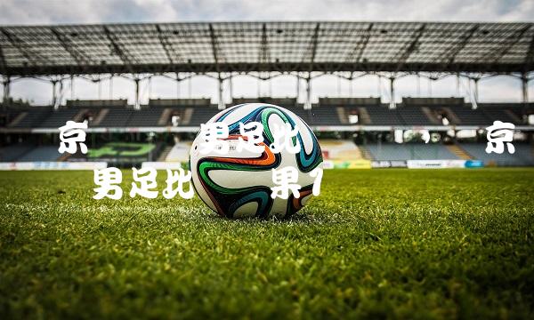 东京奥运会男足比赛赛况,东京奥运会男足比赛结果