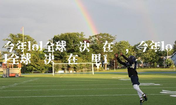 今年lol全球总决赛在哪,今年lol全球总决赛在哪里