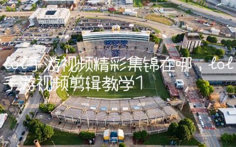lol手游视频精彩集锦在哪,lol手游视频剪辑教学