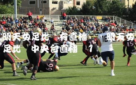 明天女足比赛有直播吗,明天女足比赛中央台直播吗