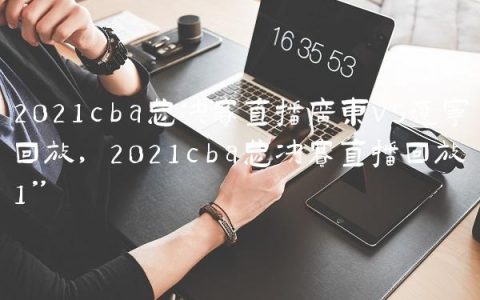 2021cba总决赛直播广东vs辽宁回放,2021cba总决赛直播回放