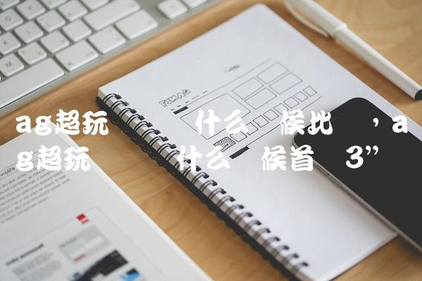 ag超玩会梦泪什么时候比赛,ag超玩会梦泪什么时候首发